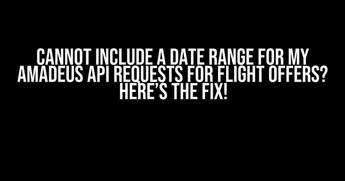 Cannot Include a Date Range for my Amadeus API Requests for Flight Offers? Here’s the Fix!