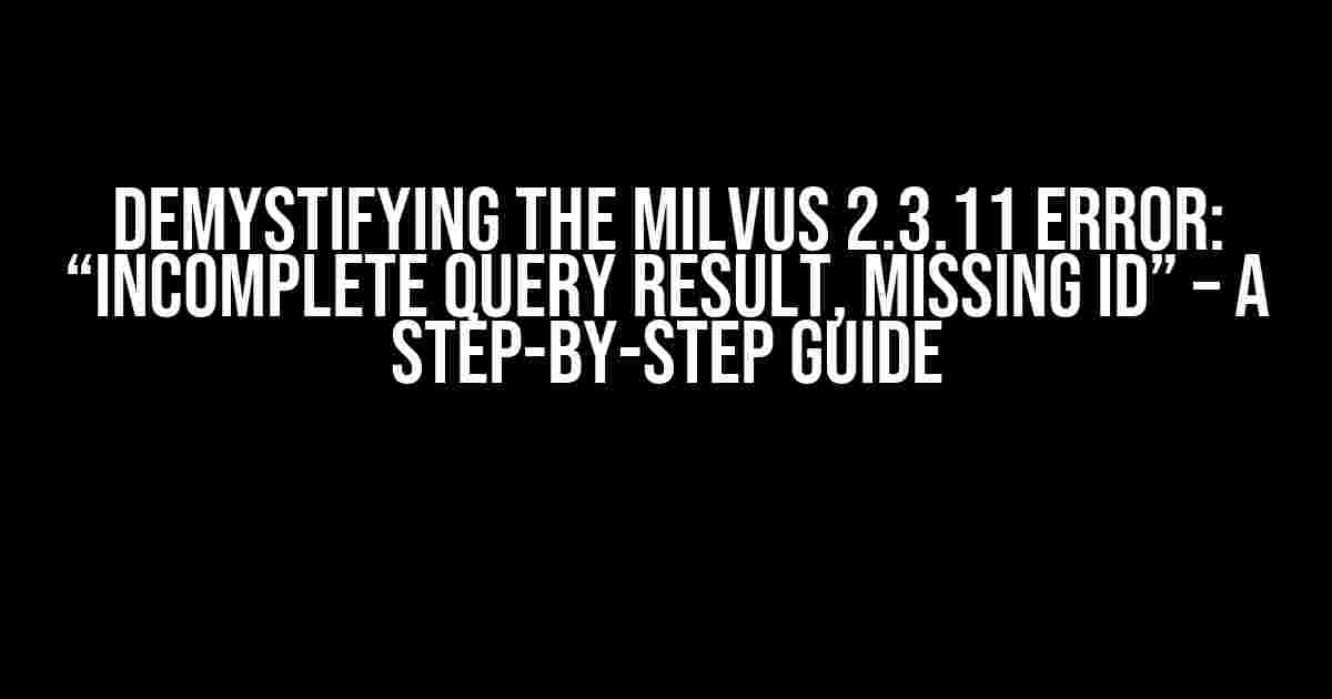 Demystifying the Milvus 2.3.11 Error: “Incomplete Query Result, Missing ID” – A Step-by-Step Guide