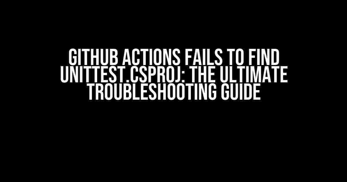 Github Actions fails to find UnitTest.csproj: The Ultimate Troubleshooting Guide