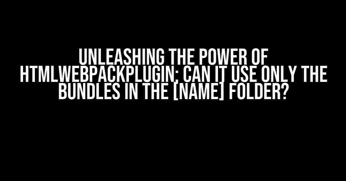 Unleashing the Power of HtmlWebpackPlugin: Can it Use Only the Bundles in the [name] Folder?