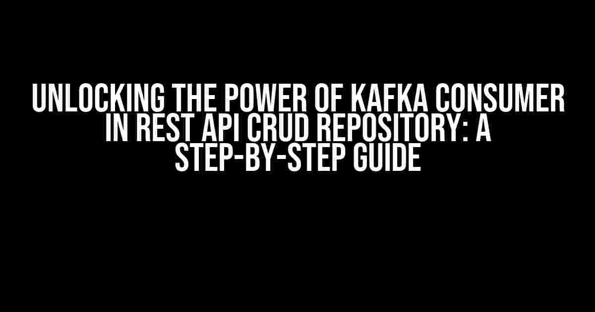 Unlocking the Power of Kafka Consumer in REST API CRUD Repository: A Step-by-Step Guide