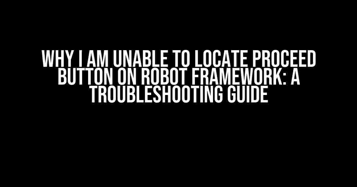 Why I am Unable to Locate Proceed Button on Robot Framework: A Troubleshooting Guide